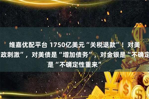 维嘉优配平台 1750亿美元“关税退款”！对美股是“财政刺激”，对美债是“增加债务”，对金银是“不确定性重来”