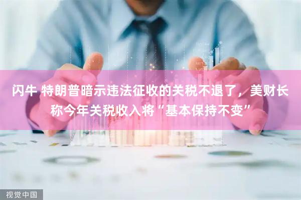 闪牛 特朗普暗示违法征收的关税不退了，美财长称今年关税收入将“基本保持不变”