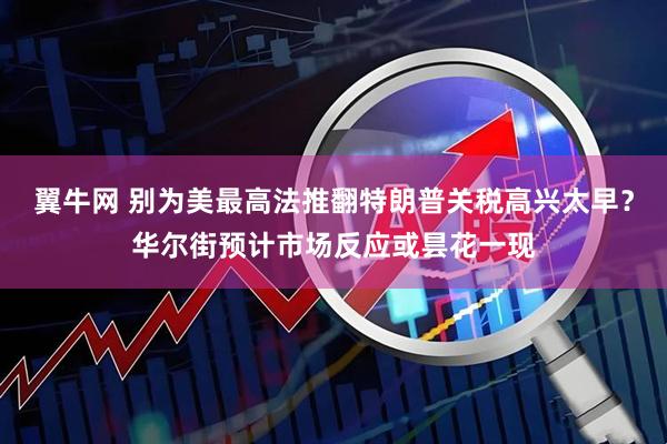 翼牛网 别为美最高法推翻特朗普关税高兴太早？华尔街预计市场反应或昙花一现