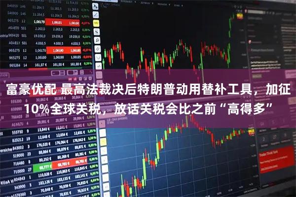 富豪优配 最高法裁决后特朗普动用替补工具，加征10%全球关税，放话关税会比之前“高得多”