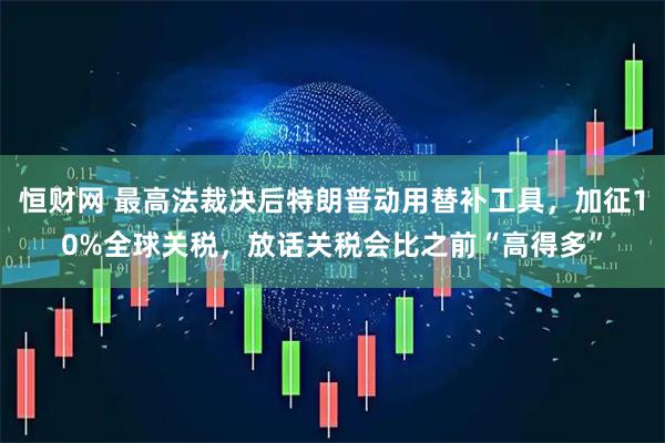 恒财网 最高法裁决后特朗普动用替补工具，加征10%全球关税，放话关税会比之前“高得多”