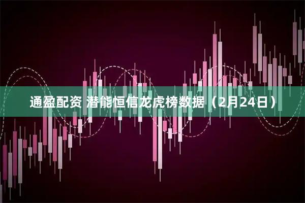 通盈配资 潜能恒信龙虎榜数据（2月24日）