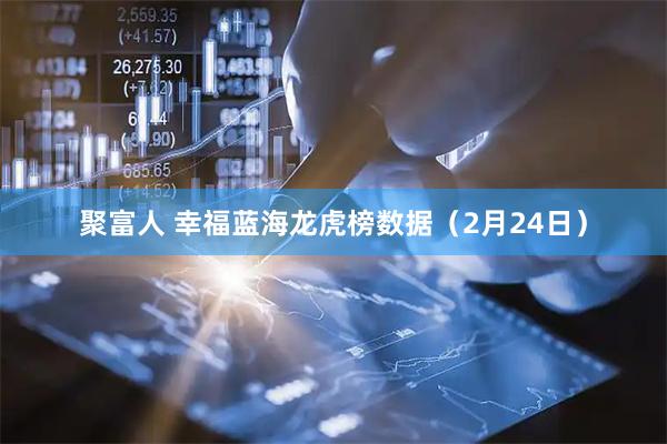 聚富人 幸福蓝海龙虎榜数据（2月24日）