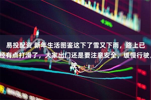 易投配资 新年生活图鉴这下了雪又下雨，路上已经有点打滑了，大家出门还是要注意安全，缓慢行驶。