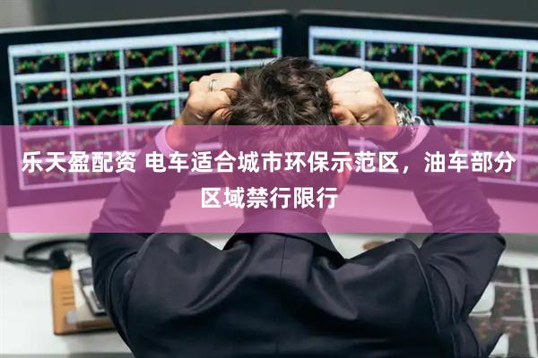 乐天盈配资 电车适合城市环保示范区，油车部分区域禁行限行