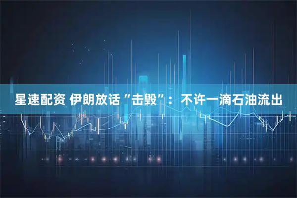 星速配资 伊朗放话“击毁”：不许一滴石油流出