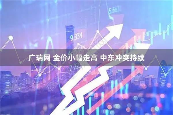 广瑞网 金价小幅走高 中东冲突持续