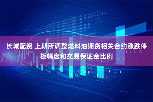 长城配资 上期所调整燃料油期货相关合约涨跌停板幅度和交易保证金比例