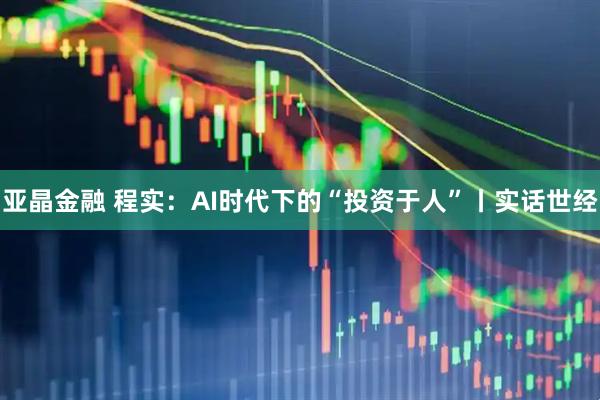 亚晶金融 程实：AI时代下的“投资于人”丨实话世经