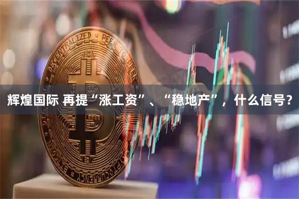 辉煌国际 再提“涨工资”、“稳地产”，什么信号？
