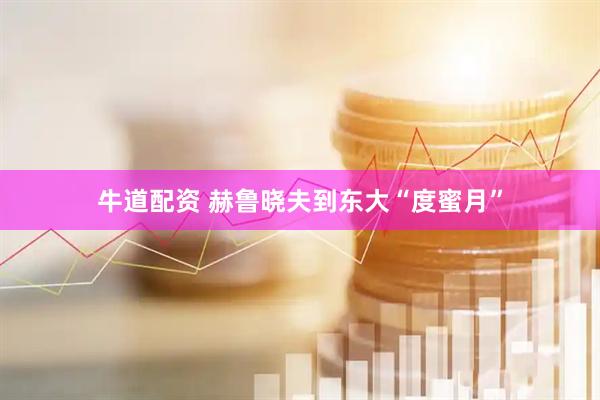 牛道配资 赫鲁晓夫到东大“度蜜月”