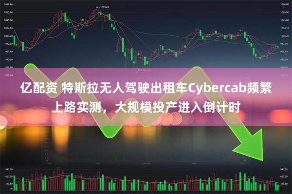亿配资 特斯拉无人驾驶出租车Cybercab频繁上路实测，大规模投产进入倒计时