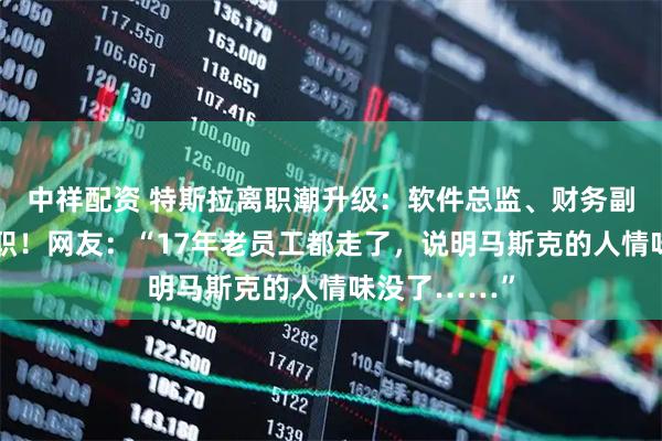 中祥配资 特斯拉离职潮升级：软件总监、财务副总裁宣布辞职！网友：“17年老员工都走了，说明马斯克的人情味没了……”