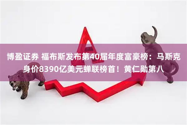 博盈证券 福布斯发布第40届年度富豪榜:马斯克身价8390亿美元蝉联榜首!黄仁勋第八