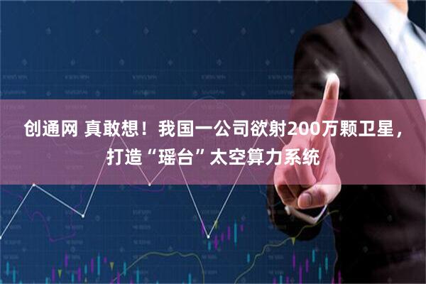 创通网 真敢想！我国一公司欲射200万颗卫星，打造“瑶台”太空算力系统