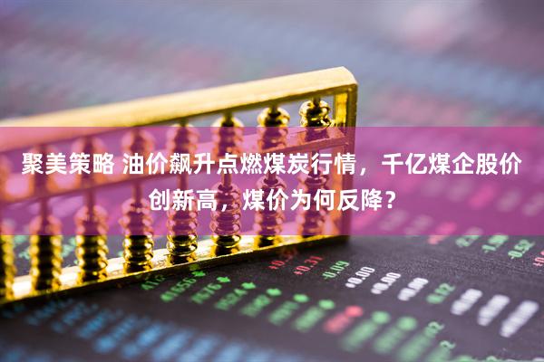 聚美策略 油价飙升点燃煤炭行情，千亿煤企股价创新高，煤价为何反降？