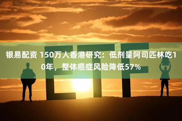 银易配资 150万人香港研究：低剂量阿司匹林吃10年，整体癌症风险降低57%
