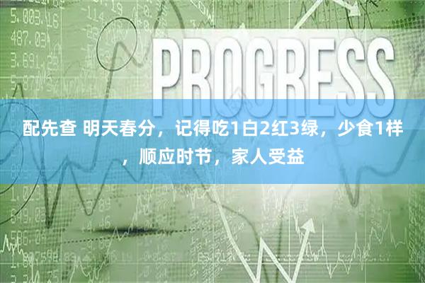 配先查 明天春分，记得吃1白2红3绿，少食1样，顺应时节，家人受益