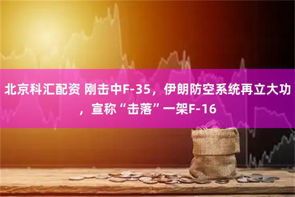 北京科汇配资 刚击中F-35,伊朗防空系统再立大功,宣称“击落”一架F-16