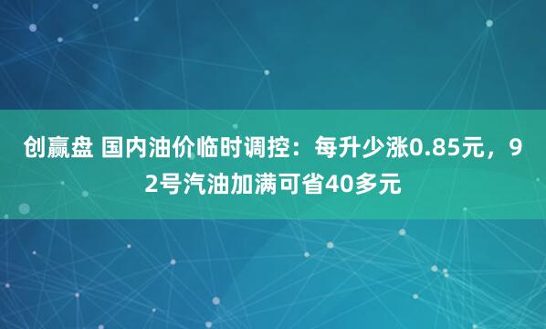 创赢盘 国内油价临时调控：每升少涨0.85元，92号汽油加满可省40多元