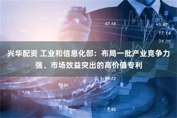 兴华配资 工业和信息化部：布局一批产业竞争力强、市场效益突出的高价值专利