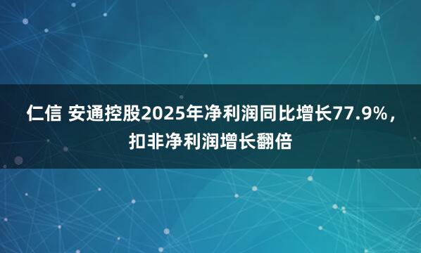 仁信 安通控股2025年净利润同比增长77.9%，扣非净利润增长翻倍