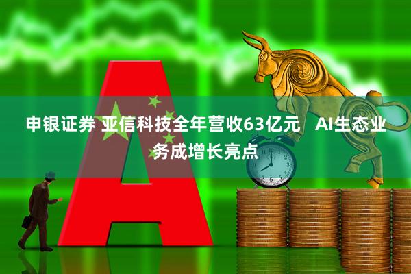 申银证券 亚信科技全年营收63亿元   AI生态业务成增长亮点