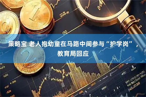 策略宝 老人抱幼童在马路中间参与“护学岗” ，教育局回应