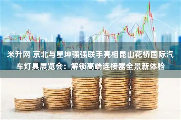 米升网 京北与星坤强强联手亮相昆山花桥国际汽车灯具展览会：解锁高端连接器全景新体验