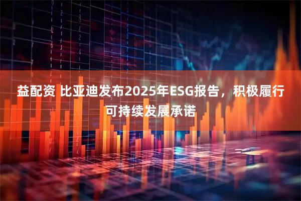 益配资 比亚迪发布2025年ESG报告，积极履行可持续发展承诺