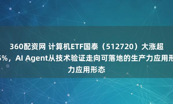 360配资网 计算机ETF国泰（512720）大涨超2.5%，AI Agent从技术验证走向可落地的生产力应用形态