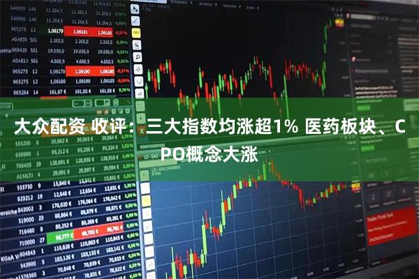 大众配资 收评：三大指数均涨超1% 医药板块、CPO概念大涨