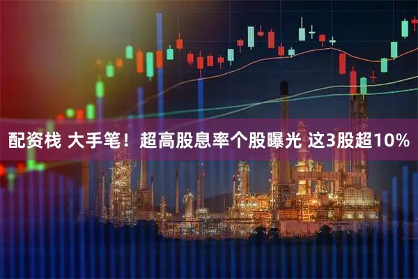 配资栈 大手笔！超高股息率个股曝光 这3股超10%