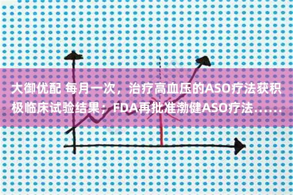 大御优配 每月一次，治疗高血压的ASO疗法获积极临床试验结果；FDA再批准渤健ASO疗法……