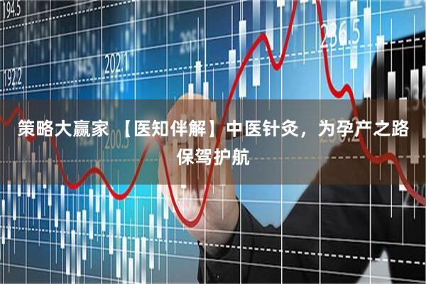 策略大赢家 【医知伴解】中医针灸，为孕产之路保驾护航