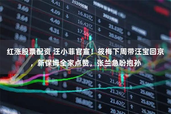 红涨股票配资 汪小菲官宣!筱梅下周带汪宝回京,新保姆全家点赞,张兰急盼抱孙