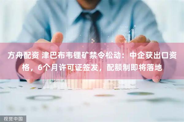 方舟配资 津巴布韦锂矿禁令松动：中企获出口资格，6个月许可证签发，配额制即将落地