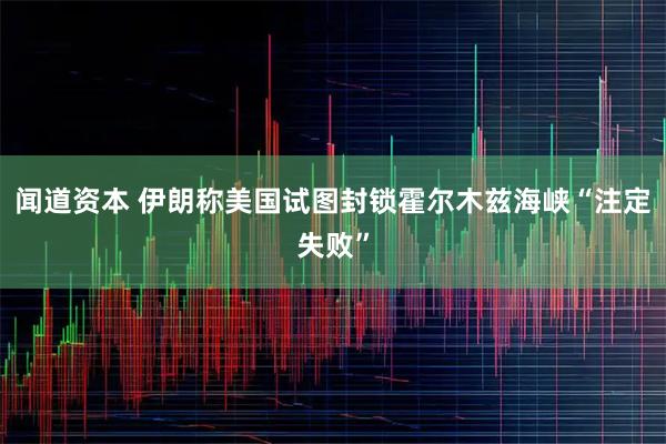 闻道资本 伊朗称美国试图封锁霍尔木兹海峡“注定失败”