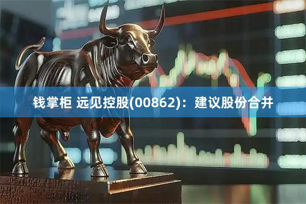 钱掌柜 远见控股(00862)：建议股份合并