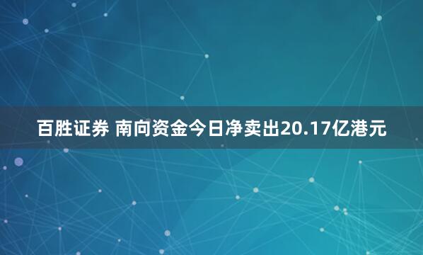 百胜证券 南向资金今日净卖出20.17亿港元