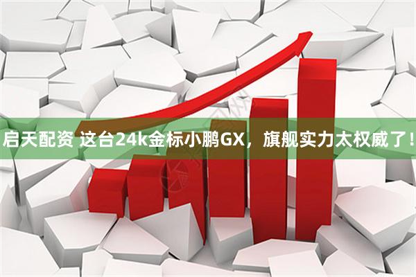 启天配资 这台24k金标小鹏GX，旗舰实力太权威了！