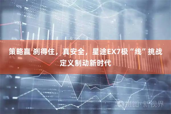 策略赢 刹得住，真安全，星途EX7极“线”挑战定义制动新时代