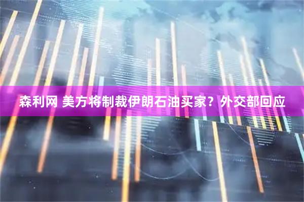 森利网 美方将制裁伊朗石油买家？外交部回应