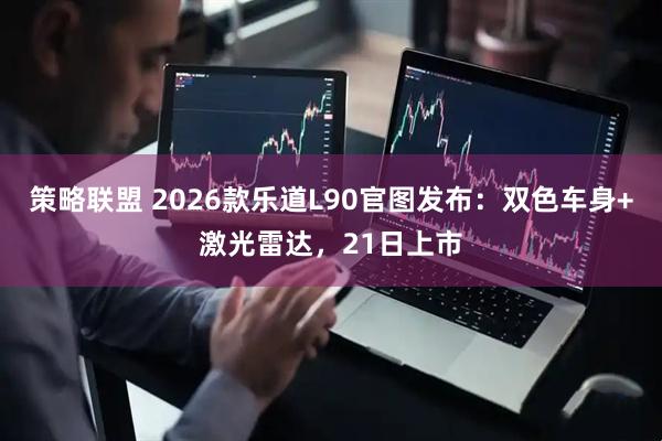 策略联盟 2026款乐道L90官图发布:双色车身+激光雷达,21日上市