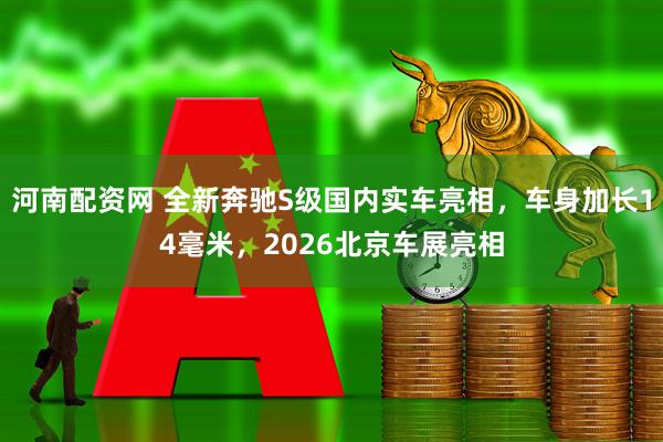 河南配资网 全新奔驰S级国内实车亮相，车身加长14毫米，2026北京车展亮相