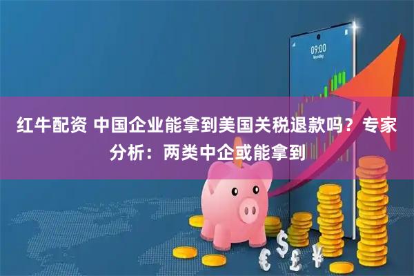 红牛配资 中国企业能拿到美国关税退款吗？专家分析：两类中企或能拿到