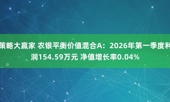 策略大赢家 农银平衡价值混合A：2026年第一季度利润154.59万元 净值增长率0.04%