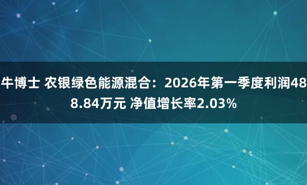 牛博士 农银绿色能源混合：2026年第一季度利润488.84万元 净值增长率2.03%