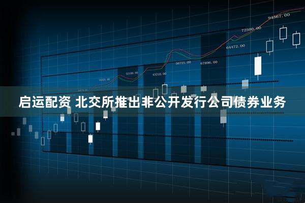 启运配资 北交所推出非公开发行公司债券业务