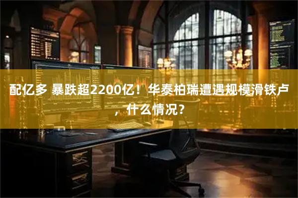 配亿多 暴跌超2200亿！华泰柏瑞遭遇规模滑铁卢，什么情况？